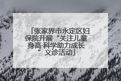 张家界市永定区妇保院开展“关注儿童身高·科学助力成长”义诊活动